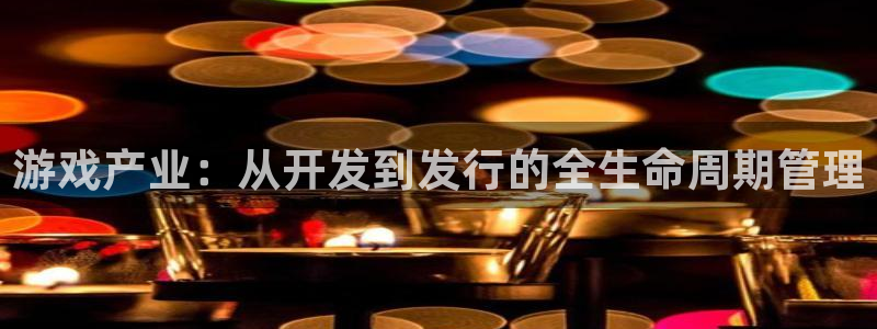 pp电子官网的奇趣腾讯是真的吗吗：游戏产业：从开发到发行的全生命周期管理