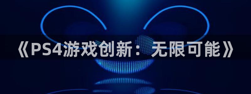 pp电子官网平台怎么样知乎：《PS4游戏创新：无限可能》