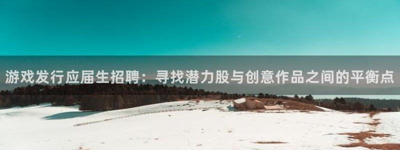 pp电子集团：游戏发行应届生招聘：寻找潜力股与创意作品之间的平衡点